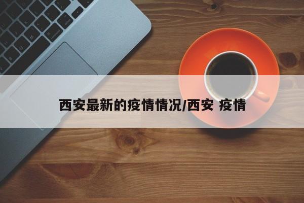 西安最新的疫情情况/西安 疫情