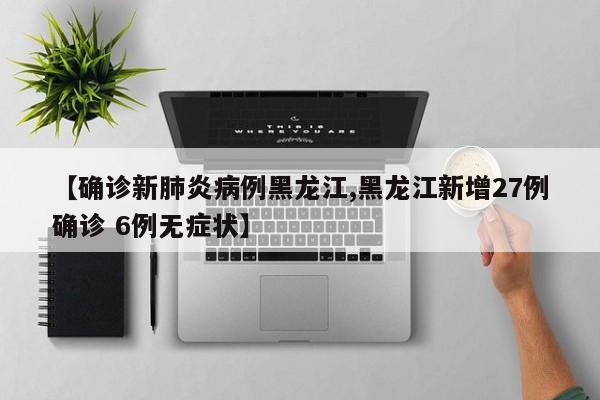 【确诊新肺炎病例黑龙江,黑龙江新增27例确诊 6例无症状】