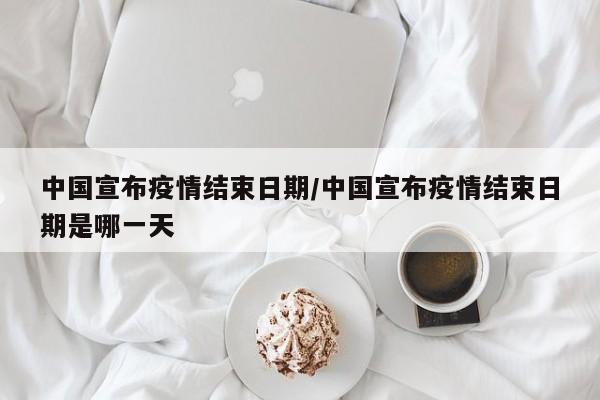 中国宣布疫情结束日期/中国宣布疫情结束日期是哪一天