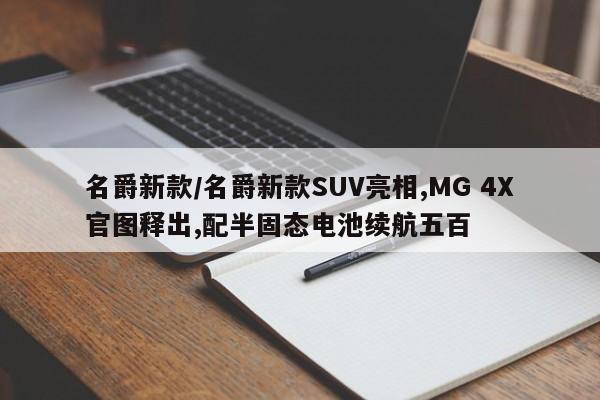 名爵新款/名爵新款SUV亮相,MG 4X官图释出,配半固态电池续航五百