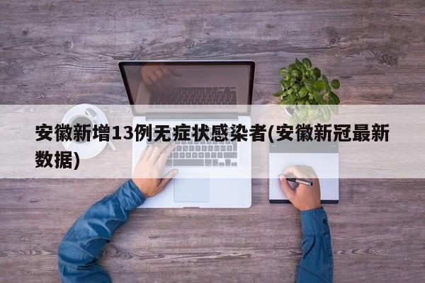 安徽新增13例无症状感染者(安徽新冠最新数据)