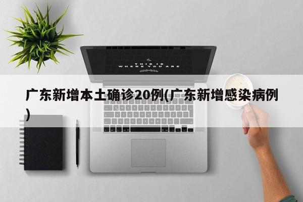 广东新增本土确诊20例(广东新增感染病例)