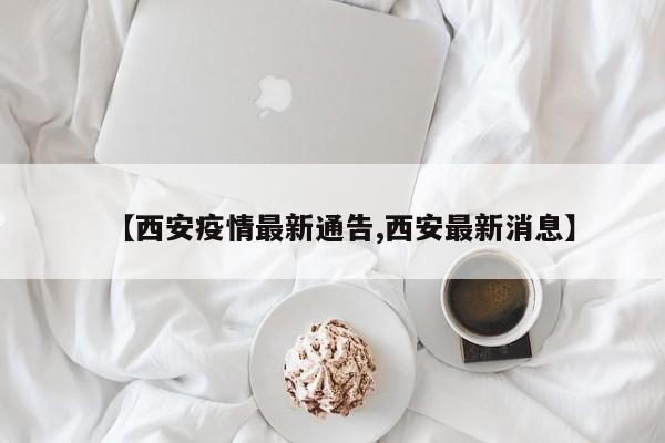 【西安疫情最新通告,西安最新消息】