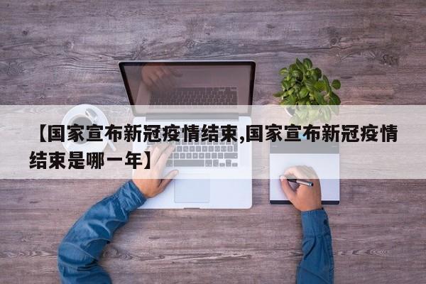 【国家宣布新冠疫情结束,国家宣布新冠疫情结束是哪一年】