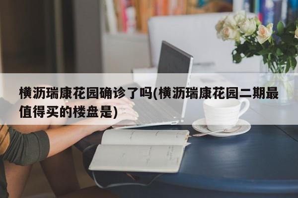 横沥瑞康花园确诊了吗(横沥瑞康花园二期最值得买的楼盘是)