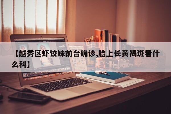 【越秀区虾饺妹前台确诊,脸上长黄褐斑看什么科】