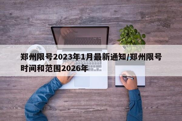 郑州限号2023年1月最新通知/郑州限号时间和范围2026年