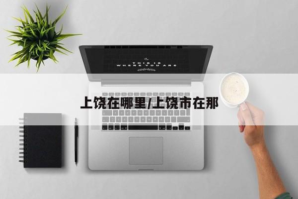 上饶在哪里/上饶市在那