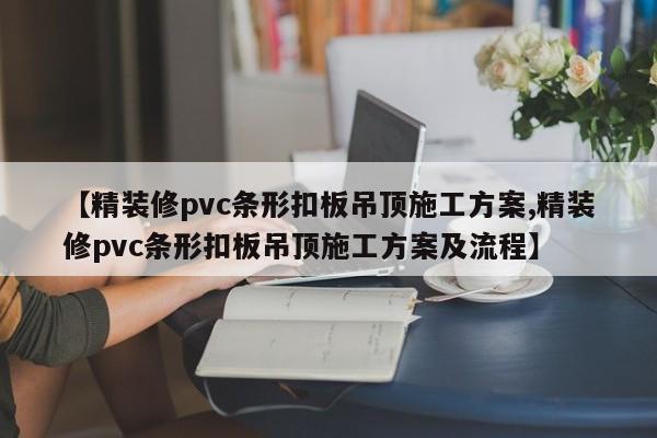 【精装修pvc条形扣板吊顶施工方案,精装修pvc条形扣板吊顶施工方案及流程】