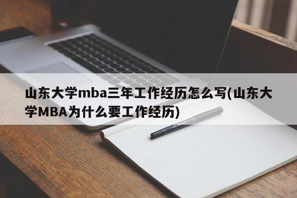 山东大学mba三年工作经历怎么写(山东大学MBA为什么要工作经历)