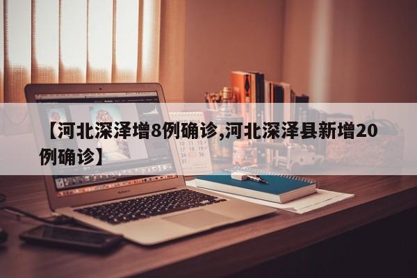 【河北深泽增8例确诊,河北深泽县新增20例确诊】