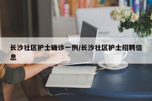 长沙社区护士确诊一例/长沙社区护士招聘信息
