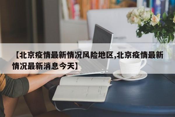 【北京疫情最新情况风险地区,北京疫情最新情况最新消息今天】
