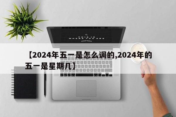 【2024年五一是怎么调的,2024年的五一是星期几】