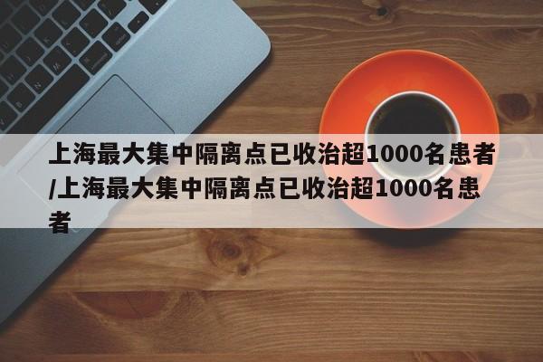 上海最大集中隔离点已收治超1000名患者/上海最大集中隔离点已收治超1000名患者
