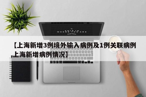 【上海新增3例境外输入病例及1例关联病例,上海新增病例情况】