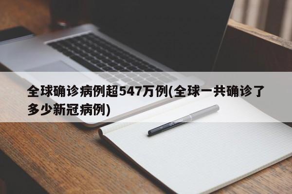 全球确诊病例超547万例(全球一共确诊了多少新冠病例)
