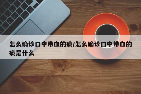 怎么确诊口中带血的痰/怎么确诊口中带血的痰是什么