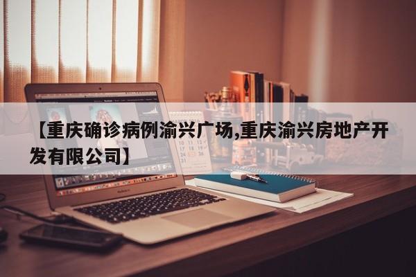 【重庆确诊病例渝兴广场,重庆渝兴房地产开发有限公司】