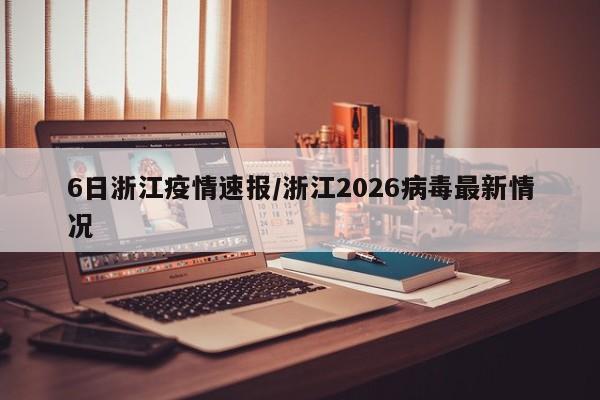 6日浙江疫情速报/浙江2026病毒最新情况