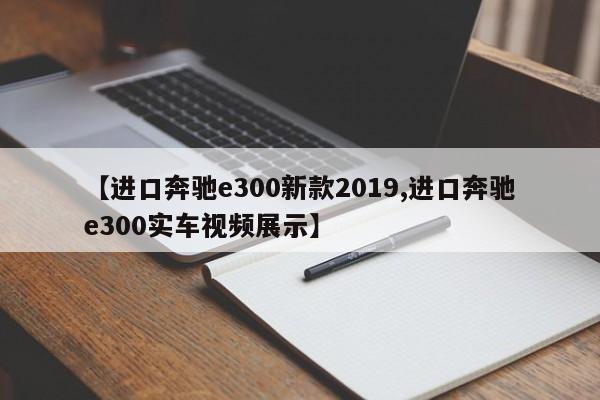 【进口奔驰e300新款2019,进口奔驰e300实车视频展示】
