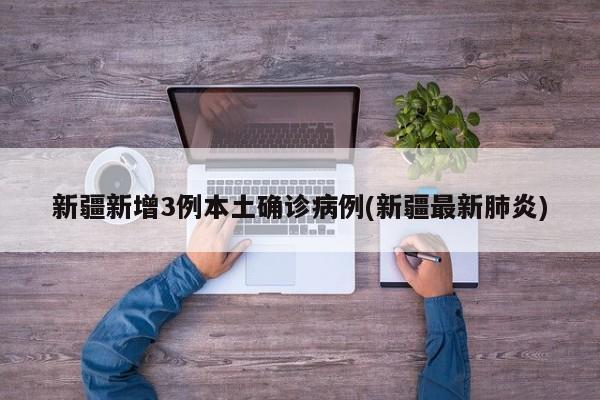 新疆新增3例本土确诊病例(新疆最新肺炎)