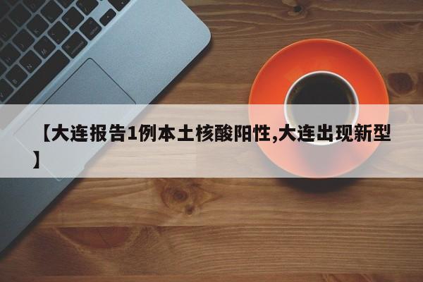 【大连报告1例本土核酸阳性,大连出现新型】