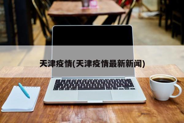 天津疫情(天津疫情最新新闻)