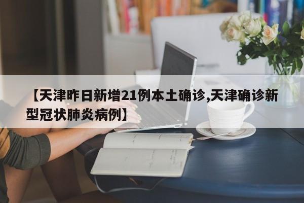 【天津昨日新增21例本土确诊,天津确诊新型冠状肺炎病例】