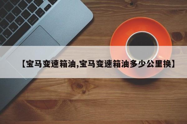【宝马变速箱油,宝马变速箱油多少公里换】