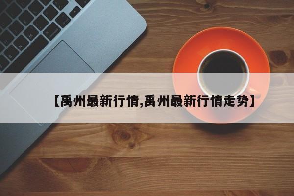 【禹州最新行情,禹州最新行情走势】