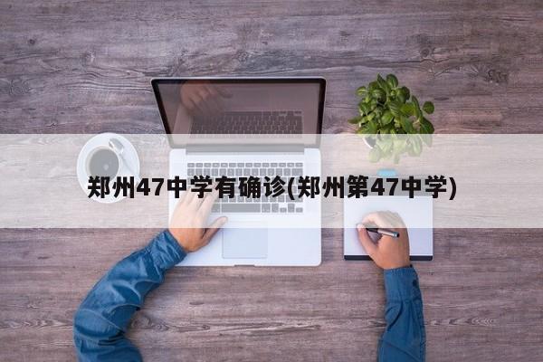 郑州47中学有确诊(郑州第47中学)