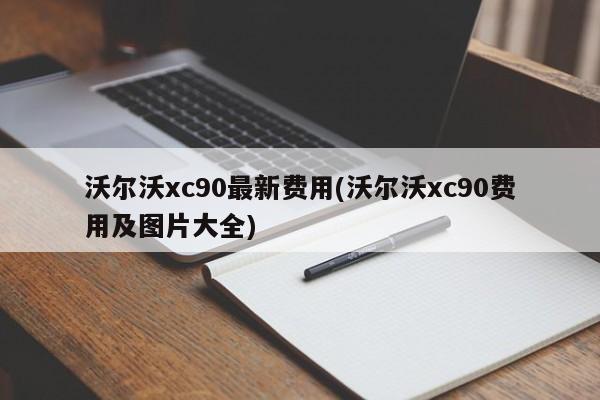 沃尔沃xc90最新费用(沃尔沃xc90费用及图片大全)