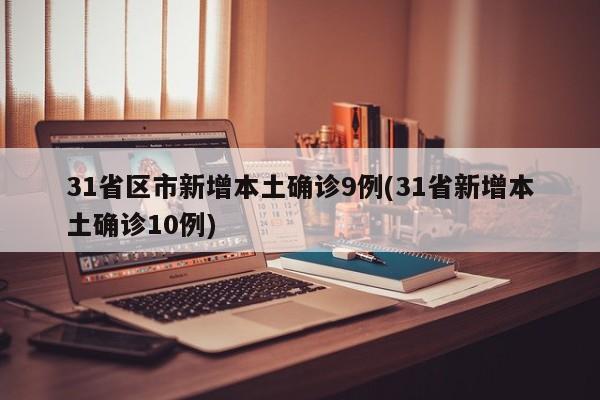 31省区市新增本土确诊9例(31省新增本土确诊10例)