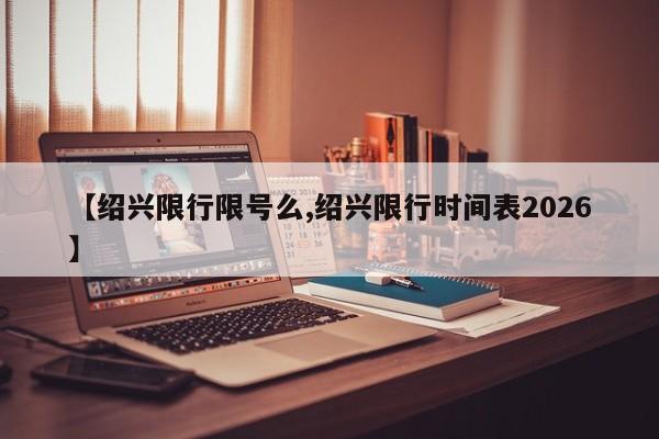 【绍兴限行限号么,绍兴限行时间表2026】