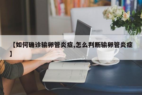 【如何确诊输卵管炎症,怎么判断输卵管炎症】