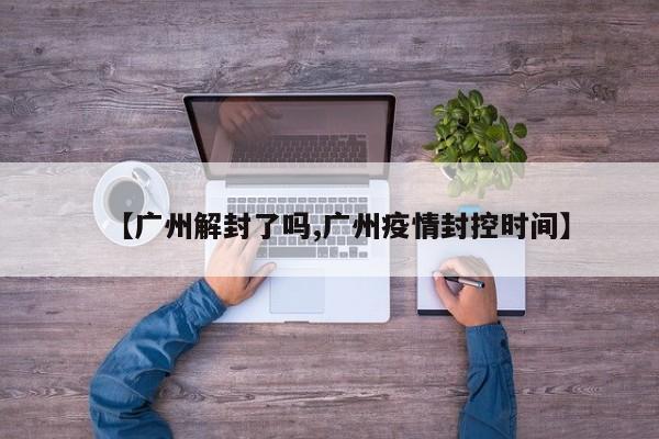 【广州解封了吗,广州疫情封控时间】