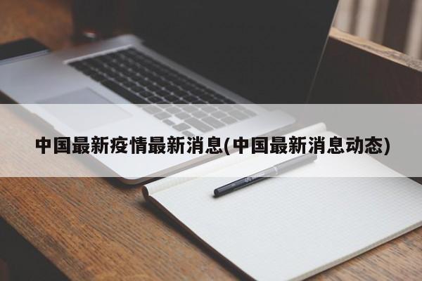 中国最新疫情最新消息(中国最新消息动态)