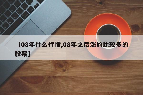 【08年什么行情,08年之后涨的比较多的股票】
