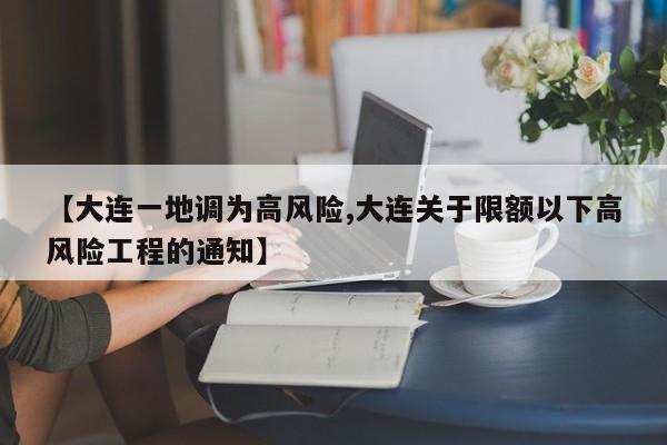【大连一地调为高风险,大连关于限额以下高风险工程的通知】