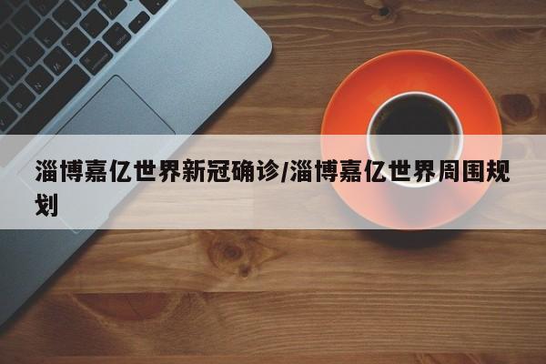 淄博嘉亿世界新冠确诊/淄博嘉亿世界周围规划