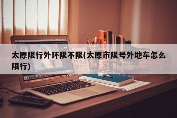 太原限行外环限不限(太原市限号外地车怎么限行)