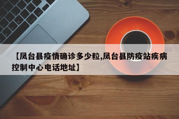 【凤台县疫情确诊多少粒,凤台县防疫站疾病控制中心电话地址】