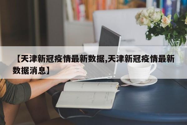 【天津新冠疫情最新数据,天津新冠疫情最新数据消息】