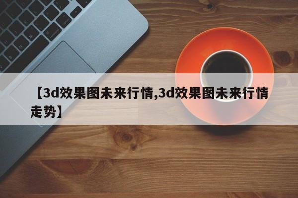 【3d效果图未来行情,3d效果图未来行情走势】