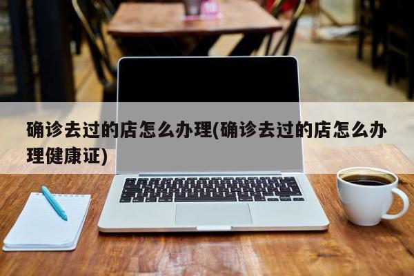 确诊去过的店怎么办理(确诊去过的店怎么办理健康证)