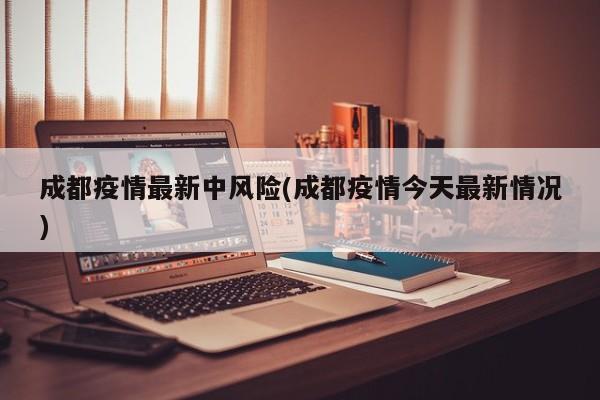 成都疫情最新中风险(成都疫情今天最新情况)