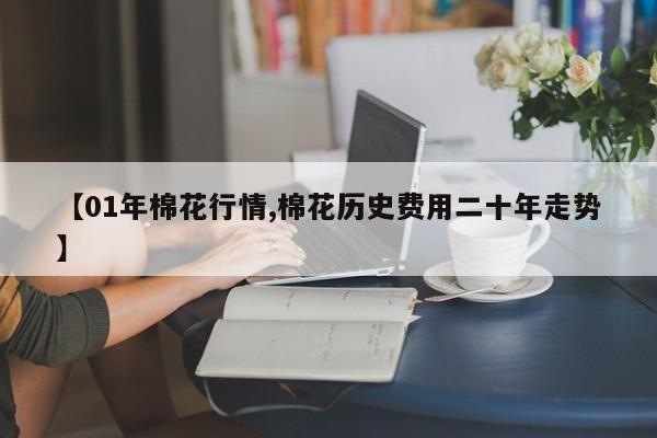 【01年棉花行情,棉花历史费用二十年走势】