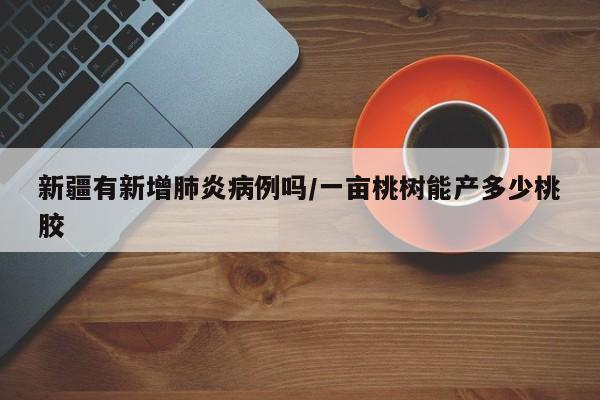 新疆有新增肺炎病例吗/一亩桃树能产多少桃胶