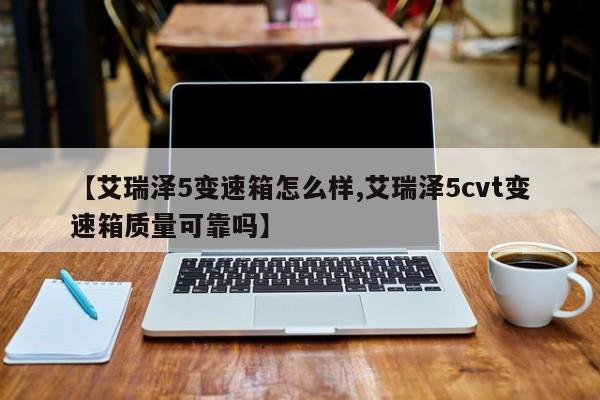 【艾瑞泽5变速箱怎么样,艾瑞泽5cvt变速箱质量可靠吗】